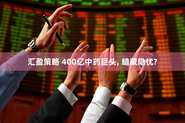 汇盈策略 400亿中药巨头, 暗藏隐忧?