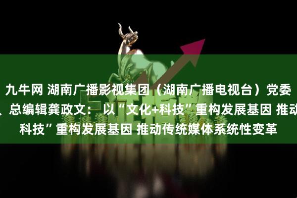 九牛网 湖南广播影视集团（湖南广播电视台）党委书记、董事长、台长、总编辑龚政文： 以“文化+科技”重构发展基因 推动传统媒体系统性变革