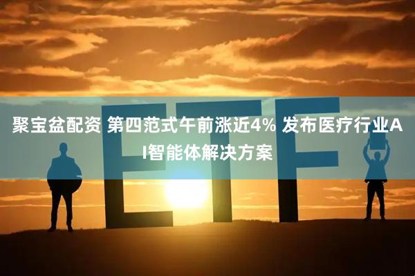 聚宝盆配资 第四范式午前涨近4% 发布医疗行业AI智能体解决方案