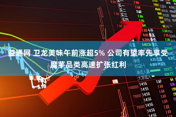 益通网 卫龙美味午前涨超5% 公司有望率先享受魔芋品类高速扩张红利