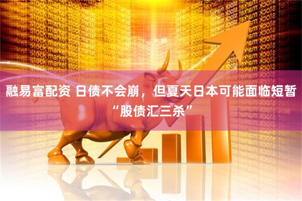 融易富配资 日债不会崩，但夏天日本可能面临短暂“股债汇三杀”