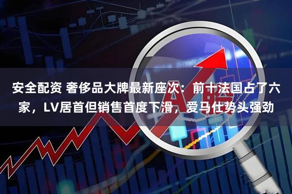 安全配资 奢侈品大牌最新座次：前十法国占了六家，LV居首但销售首度下滑，爱马仕势头强劲