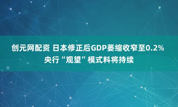 创元网配资 日本修正后GDP萎缩收窄至0.2% 央行“观望”模式料将持续