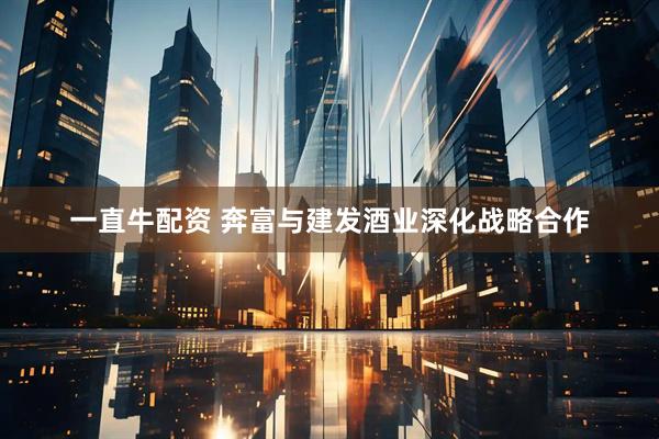 一直牛配资 奔富与建发酒业深化战略合作