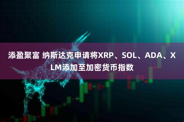 添盈聚富 纳斯达克申请将XRP、SOL、ADA、XLM添加至加密货币指数