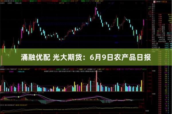 涌融优配 光大期货：6月9日农产品日报