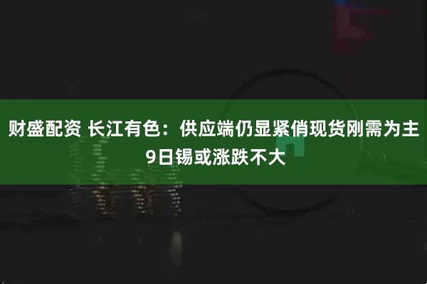 财盛配资 长江有色：供应端仍显紧俏现货刚需为主 9日锡或涨跌不大
