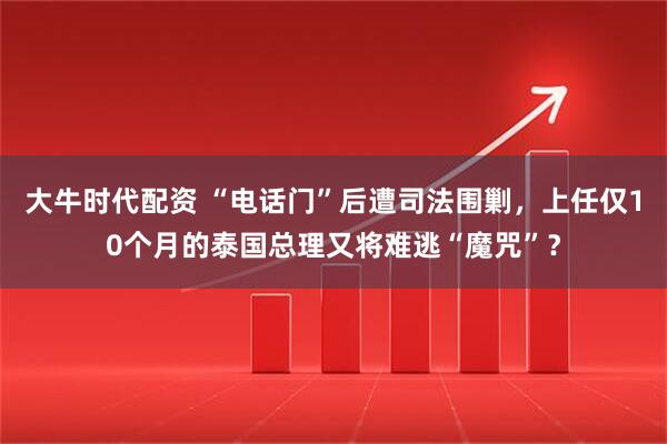 大牛时代配资 “电话门”后遭司法围剿，上任仅10个月的泰国总理又将难逃“魔咒”？