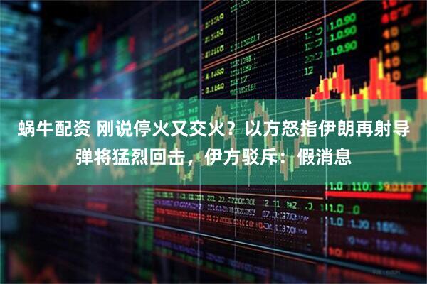 蜗牛配资 刚说停火又交火？以方怒指伊朗再射导弹将猛烈回击，伊方驳斥：假消息