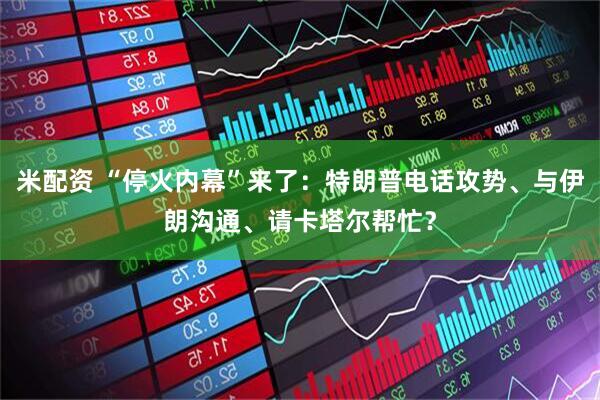 米配资 “停火内幕”来了：特朗普电话攻势、与伊朗沟通、请卡塔尔帮忙？
