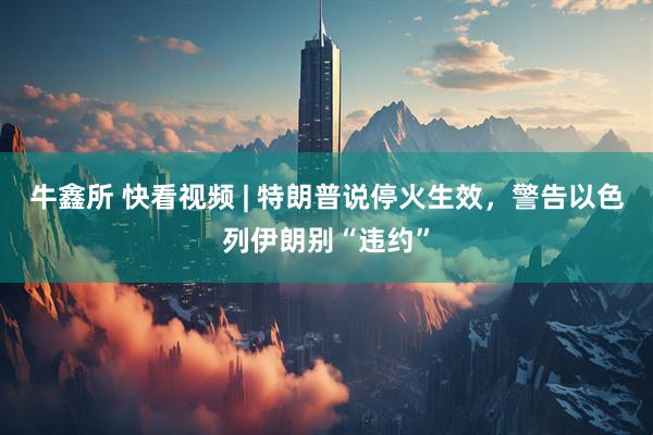 牛鑫所 快看视频 | 特朗普说停火生效，警告以色列伊朗别“违约”