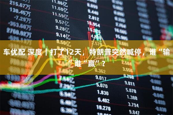 车优配 深度｜打了12天，特朗普突然喊停，谁“输”谁“赢”？