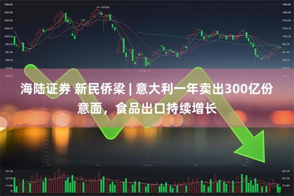 海陆证券 新民侨梁 | 意大利一年卖出300亿份意面，食品出口持续增长