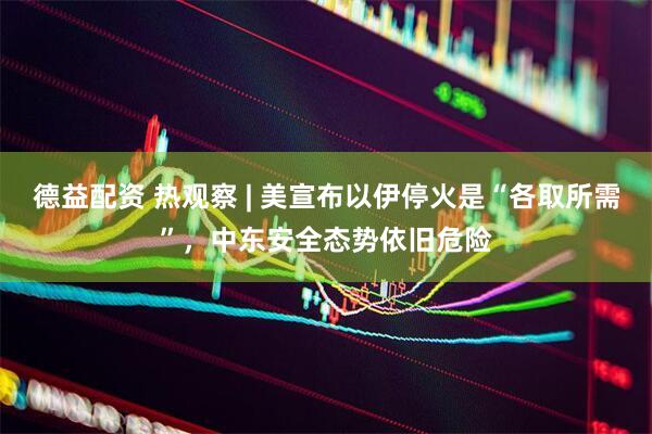 德益配资 热观察 | 美宣布以伊停火是“各取所需”，中东安全态势依旧危险