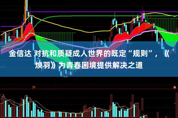 金信达 对抗和质疑成人世界的既定“规则”，《焕羽》为青春困境提供解决之道