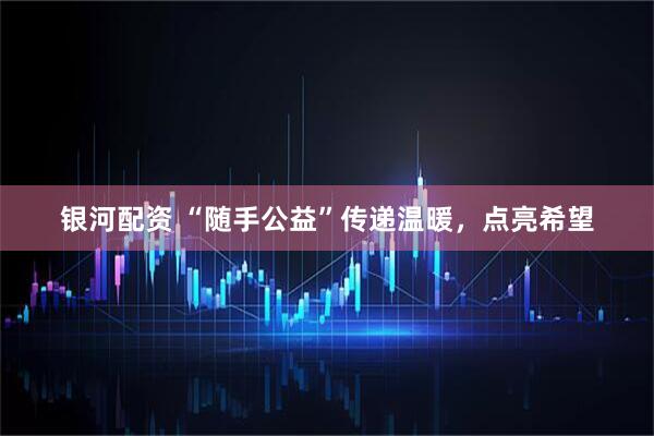 银河配资 “随手公益”传递温暖，点亮希望