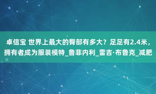 卓信宝 世界上最大的臀部有多大？足足有2.4米，拥有者成为服装模特_鲁菲内利_雷吉·布鲁克_减肥