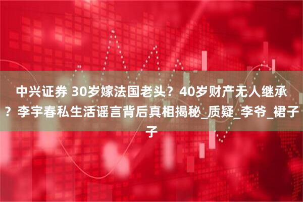 中兴证券 30岁嫁法国老头？40岁财产无人继承？李宇春私生活谣言背后真相揭秘_质疑_李爷_裙子