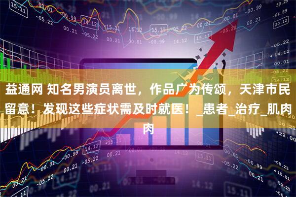 益通网 知名男演员离世，作品广为传颂，天津市民留意！发现这些症状需及时就医！_患者_治疗_肌肉