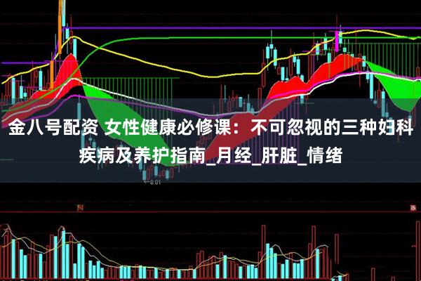 金八号配资 女性健康必修课：不可忽视的三种妇科疾病及养护指南_月经_肝脏_情绪