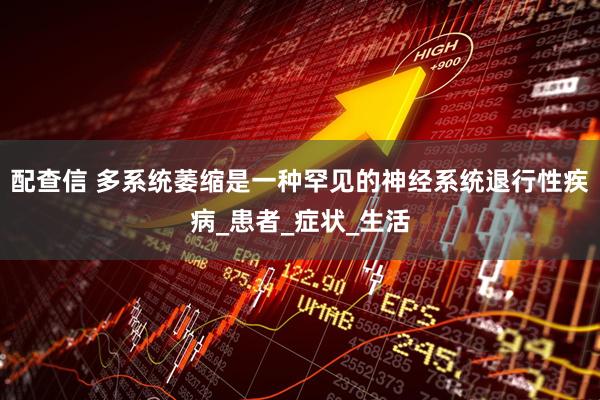 配查信 多系统萎缩是一种罕见的神经系统退行性疾病_患者_症状_生活