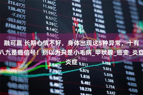 融可赢 长期心情不好，身体出现这5种异常，十有八九是癌信号！别以为只是小毛病_甲状腺_癌变_炎症