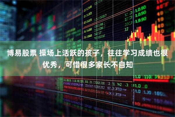 博易股票 操场上活跃的孩子，往往学习成绩也很优秀，可惜很多家长不自知