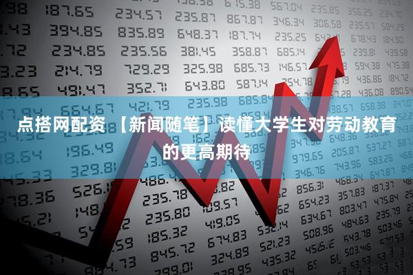 点搭网配资 【新闻随笔】读懂大学生对劳动教育的更高期待
