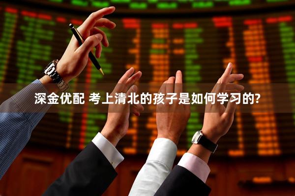 深金优配 考上清北的孩子是如何学习的?