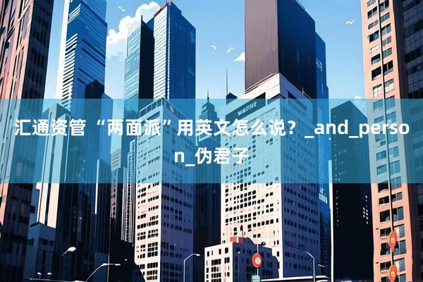汇通资管 “两面派”用英文怎么说？_and_person_伪君子