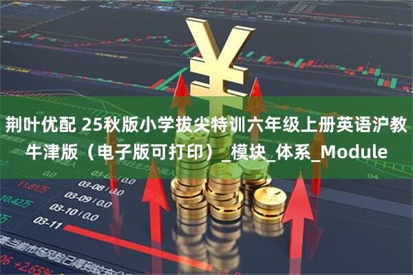 荆叶优配 25秋版小学拔尖特训六年级上册英语沪教牛津版（电子版可打印）_模块_体系_Module