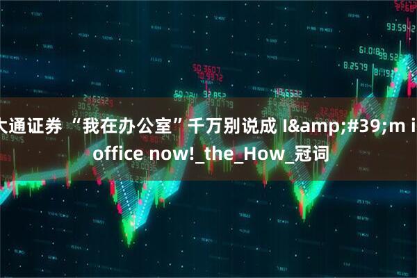 大通证券 “我在办公室”千万别说成 I&#39;m in office now!_the_How_冠词