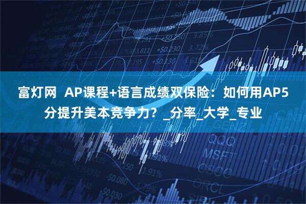 富灯网  AP课程+语言成绩双保险：如何用AP5分提升美本竞争力？_分率_大学_专业