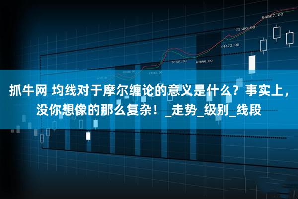 抓牛网 均线对于摩尔缠论的意义是什么？事实上，没你想像的那么复杂！_走势_级别_线段