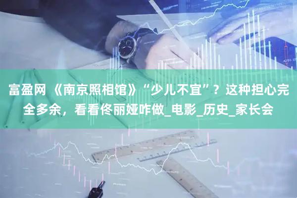 富盈网 《南京照相馆》“少儿不宜”？这种担心完全多余，看看佟丽娅咋做_电影_历史_家长会