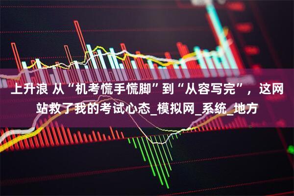 上升浪 从“机考慌手慌脚”到“从容写完”，这网站救了我的考试心态_模拟网_系统_地方