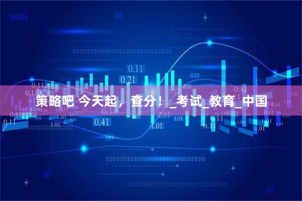 策略吧 今天起，查分！_考试_教育_中国
