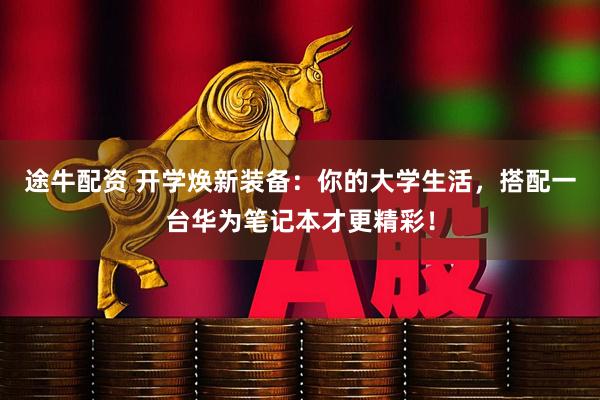 途牛配资 开学焕新装备：你的大学生活，搭配一台华为笔记本才更精彩！