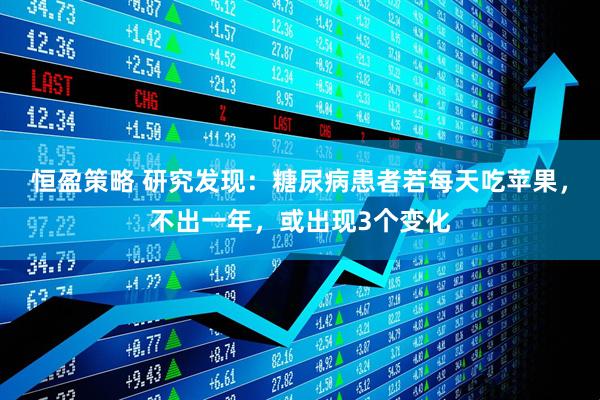恒盈策略 研究发现：糖尿病患者若每天吃苹果，不出一年，或出现3个变化