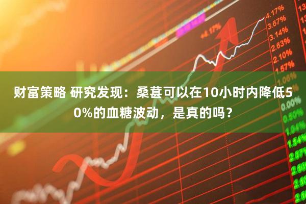 财富策略 研究发现：桑葚可以在10小时内降低50%的血糖波动，是真的吗？
