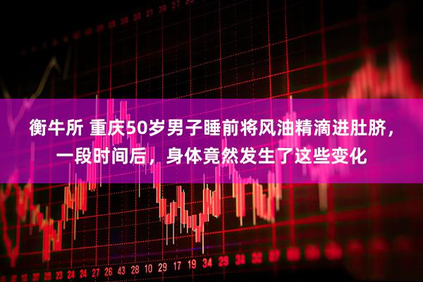 衡牛所 重庆50岁男子睡前将风油精滴进肚脐，一段时间后，身体竟然发生了这些变化