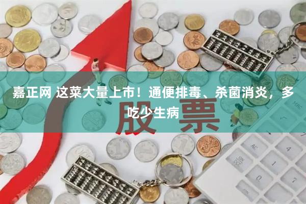 嘉正网 这菜大量上市！通便排毒、杀菌消炎，多吃少生病