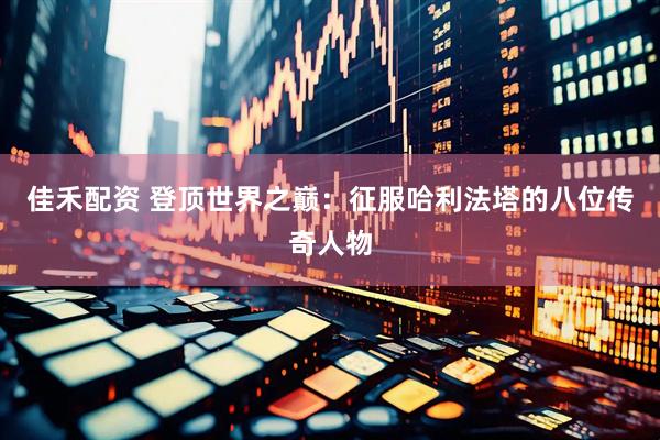 佳禾配资 登顶世界之巅：征服哈利法塔的八位传奇人物