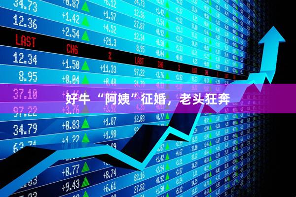 好牛 “阿姨”征婚，老头狂奔