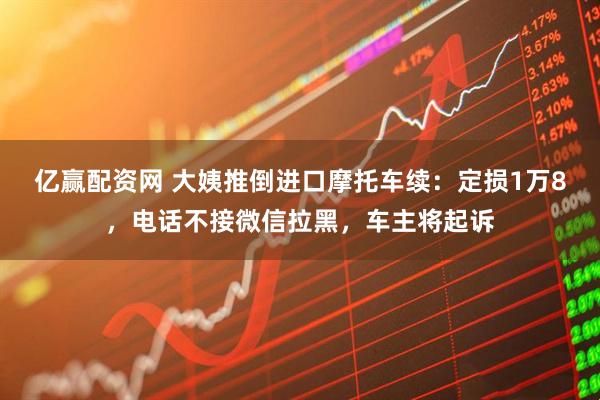 亿赢配资网 大姨推倒进口摩托车续：定损1万8，电话不接微信拉黑，车主将起诉