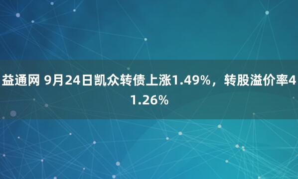 益通网 9月24日凯众转债上涨1.49%，转股溢价率41.26%