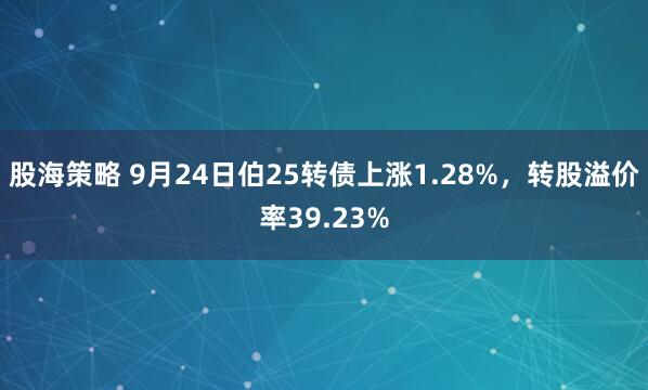 股海策略 9月24日伯25转债上涨1.28%，转股溢价率39.23%