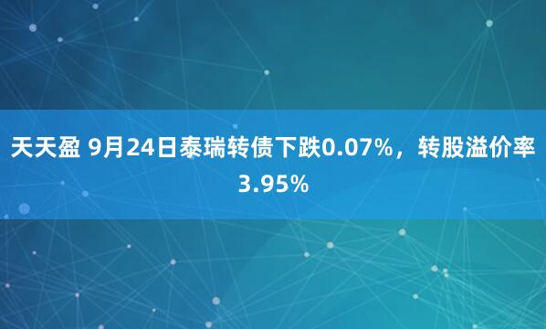 天天盈 9月24日泰瑞转债下跌0.07%，转股溢价率3.95%