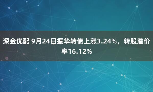 深金优配 9月24日振华转债上涨3.24%，转股溢价率16.12%