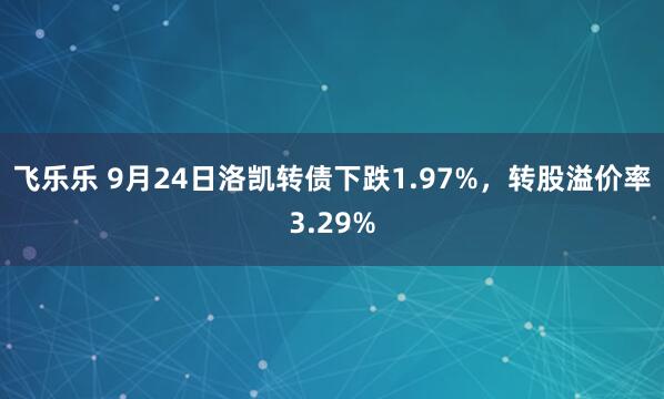 飞乐乐 9月24日洛凯转债下跌1.97%，转股溢价率3.29%